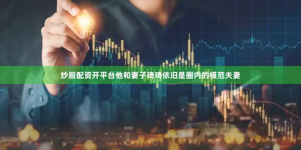 炒股配资开平台他和妻子琦琦依旧是圈内的模范夫妻