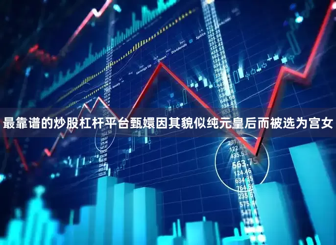 最靠谱的炒股杠杆平台甄嬛因其貌似纯元皇后而被选为宫女