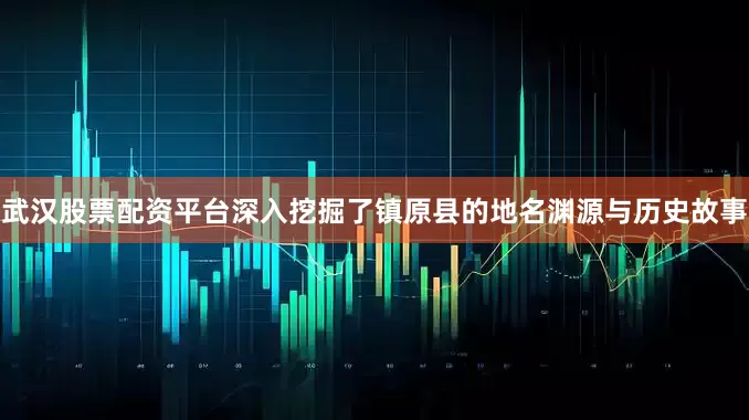 武汉股票配资平台深入挖掘了镇原县的地名渊源与历史故事
