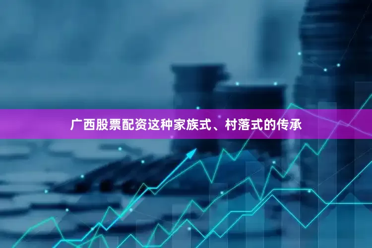 广西股票配资这种家族式、村落式的传承