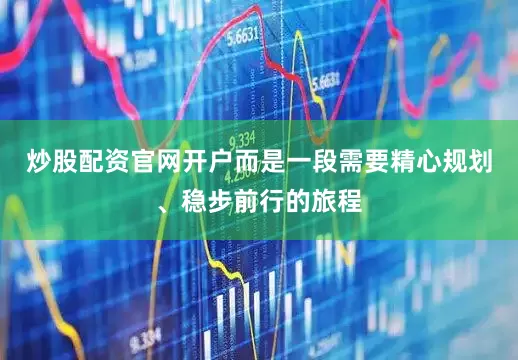 炒股配资官网开户而是一段需要精心规划、稳步前行的旅程