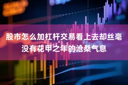 股市怎么加杠杆交易看上去却丝毫没有花甲之年的沧桑气息