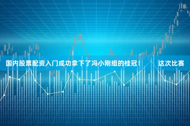 国内股票配资入门成功拿下了冯小刚组的桂冠！        这次比赛