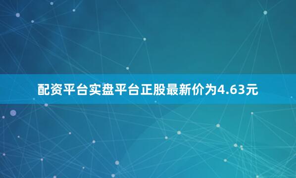 配资平台实盘平台正股最新价为4.63元