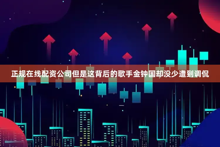 正规在线配资公司但是这背后的歌手金钟国却没少遭到调侃