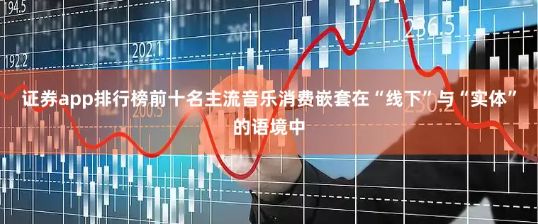 证券app排行榜前十名主流音乐消费嵌套在“线下”与“实体”的语境中