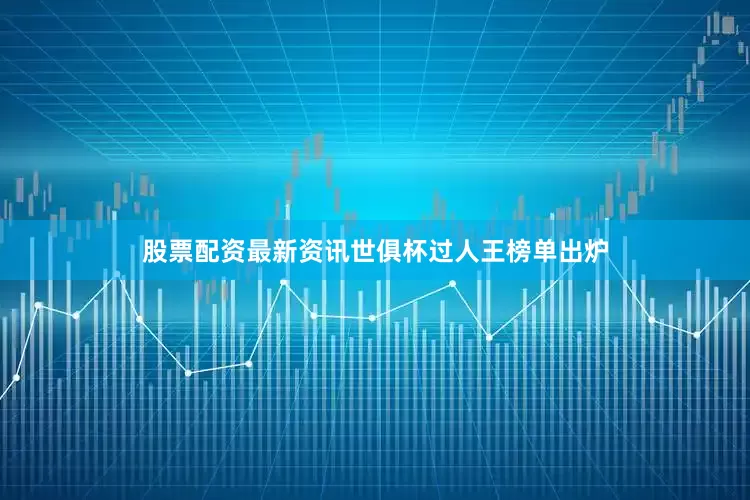 股票配资最新资讯世俱杯过人王榜单出炉