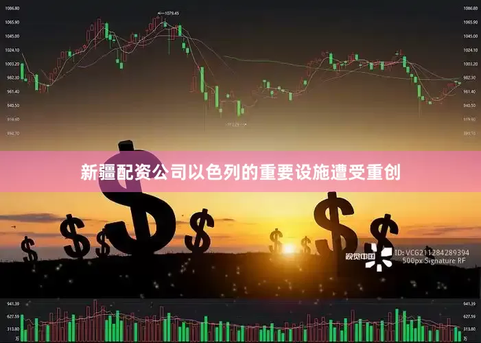 新疆配资公司以色列的重要设施遭受重创