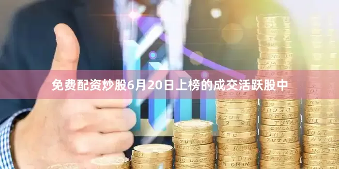 免费配资炒股6月20日上榜的成交活跃股中