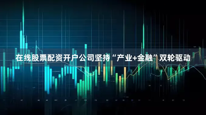 在线股票配资开户公司坚持“产业+金融”双轮驱动