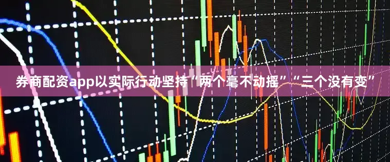券商配资app以实际行动坚持“两个毫不动摇”“三个没有变”