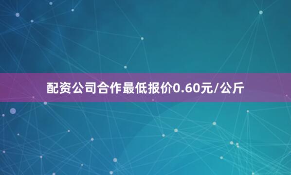 配资公司合作最低报价0.60元/公斤
