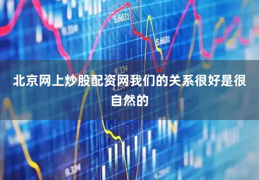 北京网上炒股配资网我们的关系很好是很自然的