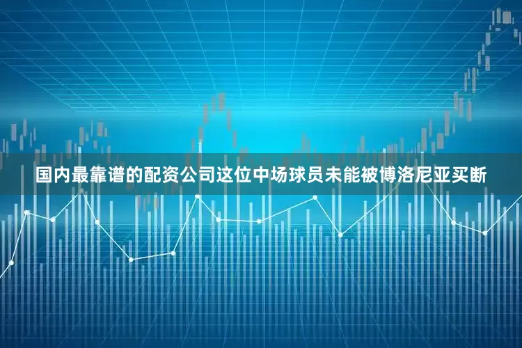 国内最靠谱的配资公司这位中场球员未能被博洛尼亚买断
