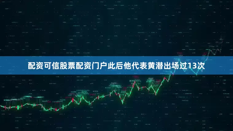 配资可信股票配资门户此后他代表黄潜出场过13次