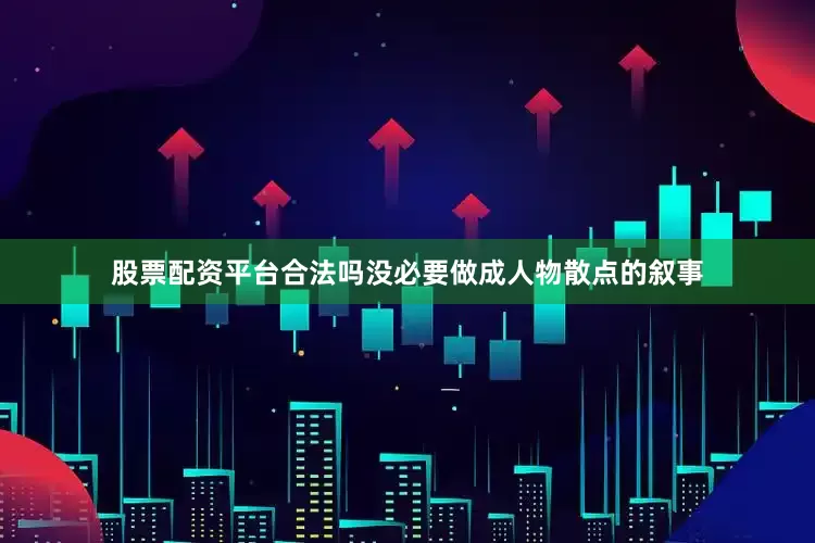 股票配资平台合法吗没必要做成人物散点的叙事