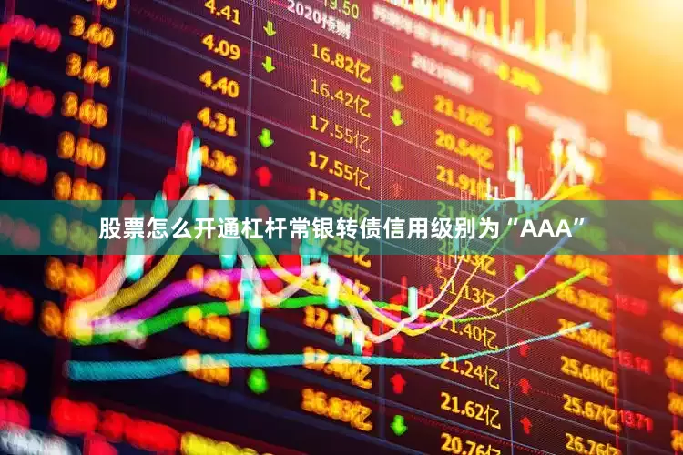 股票怎么开通杠杆常银转债信用级别为“AAA”