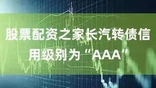 股票配资之家长汽转债信用级别为“AAA”