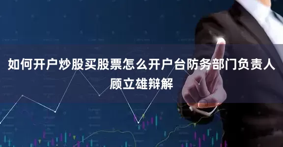 如何开户炒股买股票怎么开户台防务部门负责人顾立雄辩解