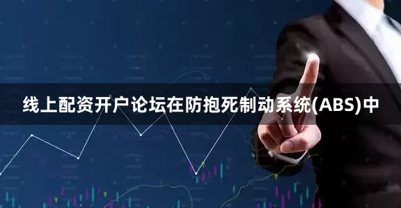 线上配资开户论坛在防抱死制动系统(ABS)中