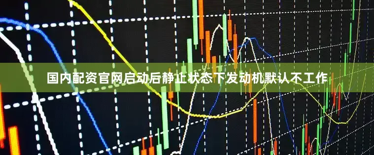 国内配资官网启动后静止状态下发动机默认不工作