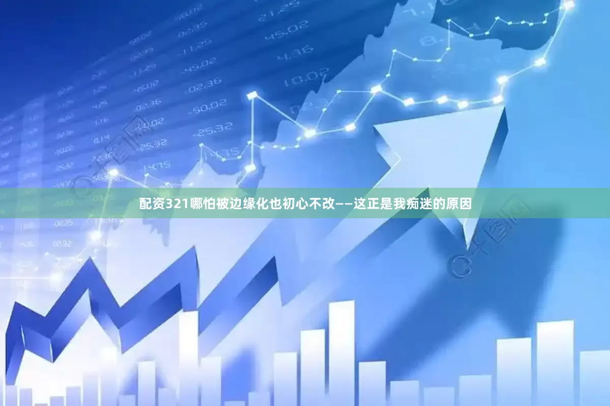 配资321哪怕被边缘化也初心不改——这正是我痴迷的原因