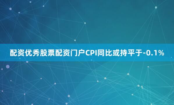配资优秀股票配资门户CPI同比或持平于-0.1%
