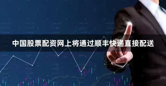 中国股票配资网上将通过顺丰快递直接配送