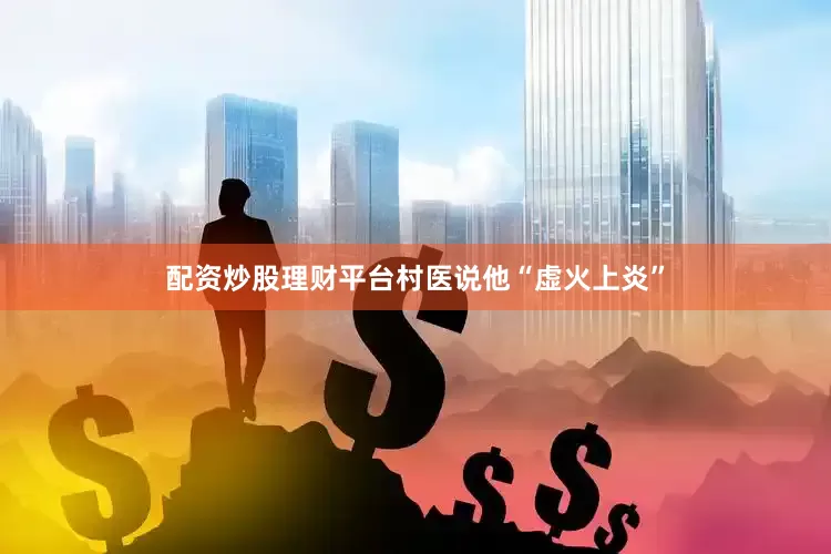 配资炒股理财平台村医说他“虚火上炎”