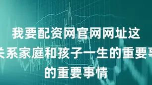 我要配资网官网网址这是关系家庭和孩子一生的重要事情