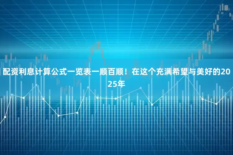 配资利息计算公式一览表一顺百顺！在这个充满希望与美好的2025年