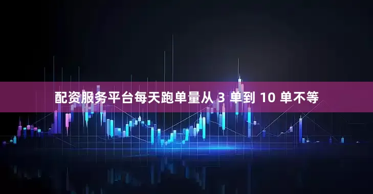 配资服务平台每天跑单量从 3 单到 10 单不等