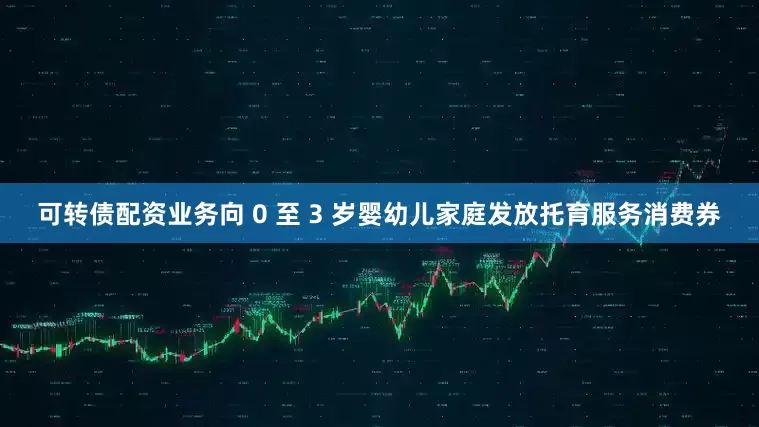可转债配资业务向 0 至 3 岁婴幼儿家庭发放托育服务消费券