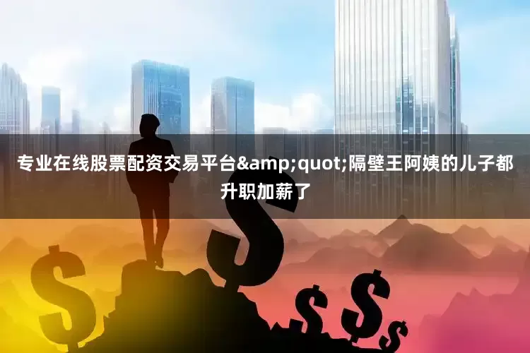 专业在线股票配资交易平台&quot;隔壁王阿姨的儿子都升职加薪了