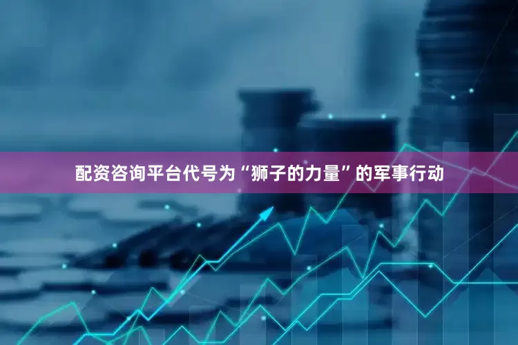 配资咨询平台代号为“狮子的力量”的军事行动
