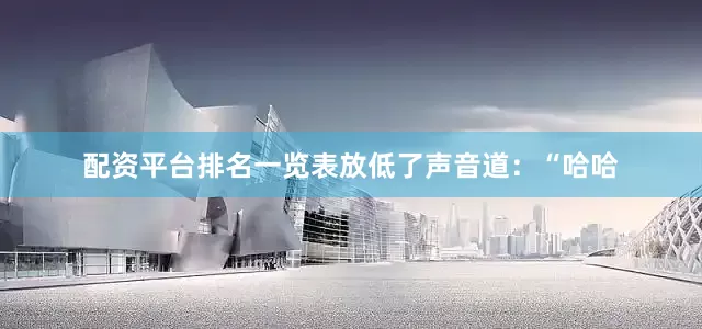 配资平台排名一览表放低了声音道：“哈哈