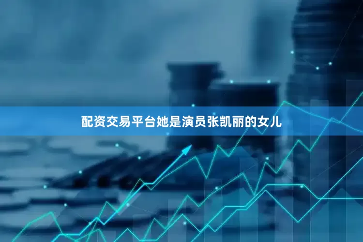 配资交易平台她是演员张凯丽的女儿