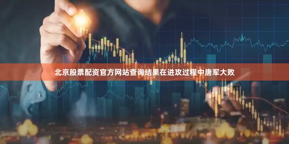 北京股票配资官方网站查询结果在进攻过程中唐军大败
