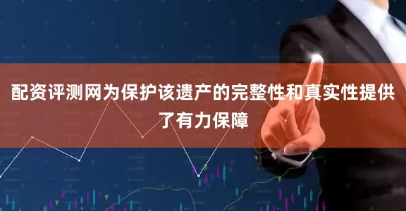 配资评测网为保护该遗产的完整性和真实性提供了有力保障