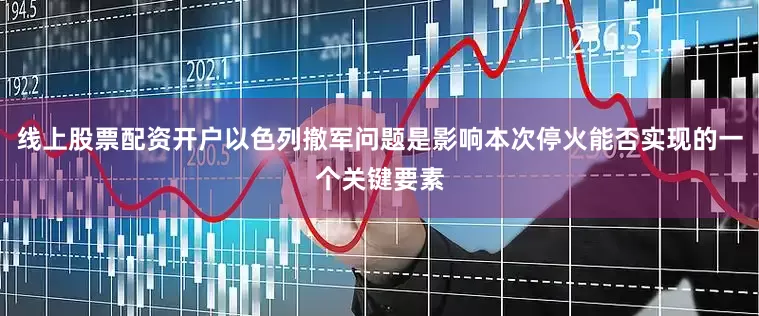 线上股票配资开户以色列撤军问题是影响本次停火能否实现的一个关键要素