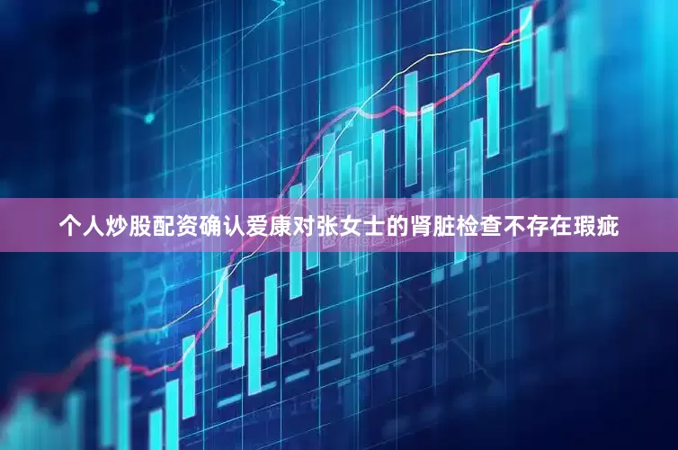 个人炒股配资确认爱康对张女士的肾脏检查不存在瑕疵