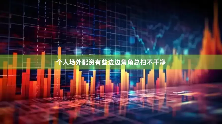 个人场外配资有些边边角角总扫不干净