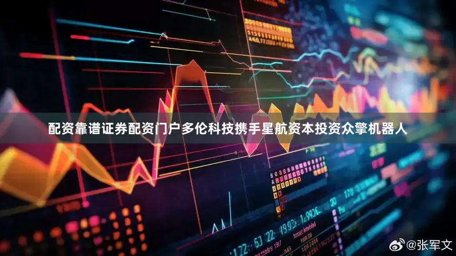配资靠谱证券配资门户多伦科技携手星航资本投资众擎机器人
