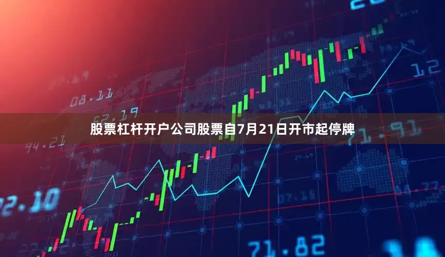 股票杠杆开户公司股票自7月21日开市起停牌