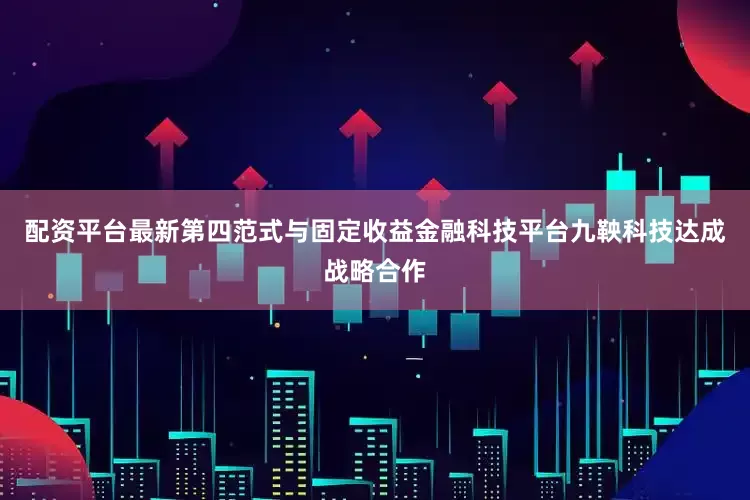 配资平台最新第四范式与固定收益金融科技平台九鞅科技达成战略合作