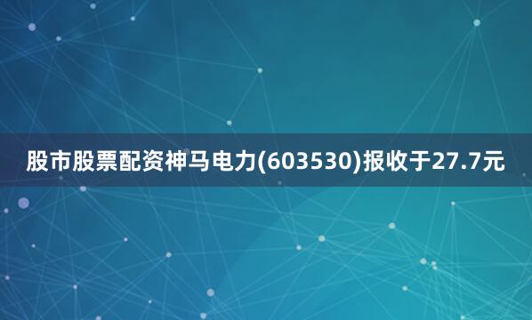 股市股票配资神马电力(603530)报收于27.7元