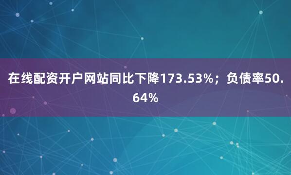 在线配资开户网站同比下降173.53%；负债率50.64%