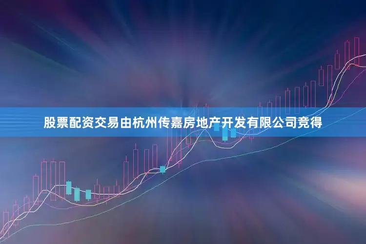 股票配资交易由杭州传嘉房地产开发有限公司竞得