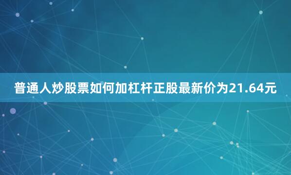 普通人炒股票如何加杠杆正股最新价为21.64元