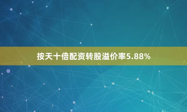按天十倍配资转股溢价率5.88%